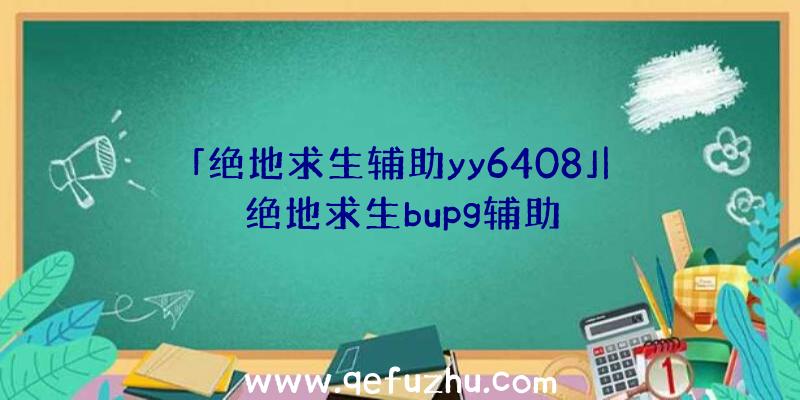 「绝地求生辅助yy6408」|绝地求生bupg辅助